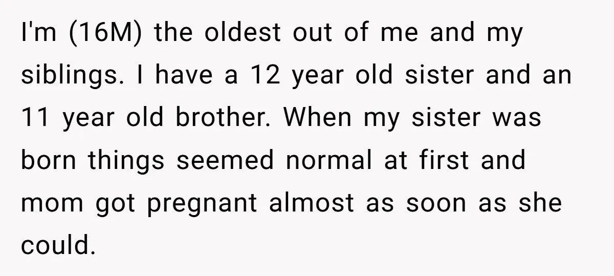 I'm (16M) the oldest out of me and my siblings. I have a 12 year old sister and an 11 year old brother. When my sister was born things seemed...