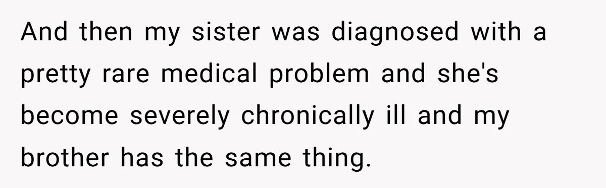 And then my sister was diagnosed with a pretty rare medical problem and she's become severely chronically ill and my brother has the same thing.