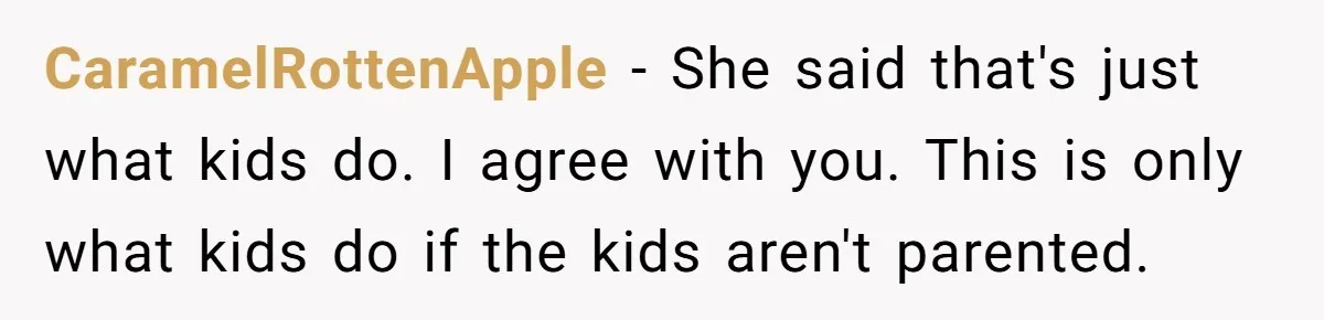 CaramelRottenApple − She said that's just what kids do. I agree with you. This is only what kids do if the kids aren't parented.
