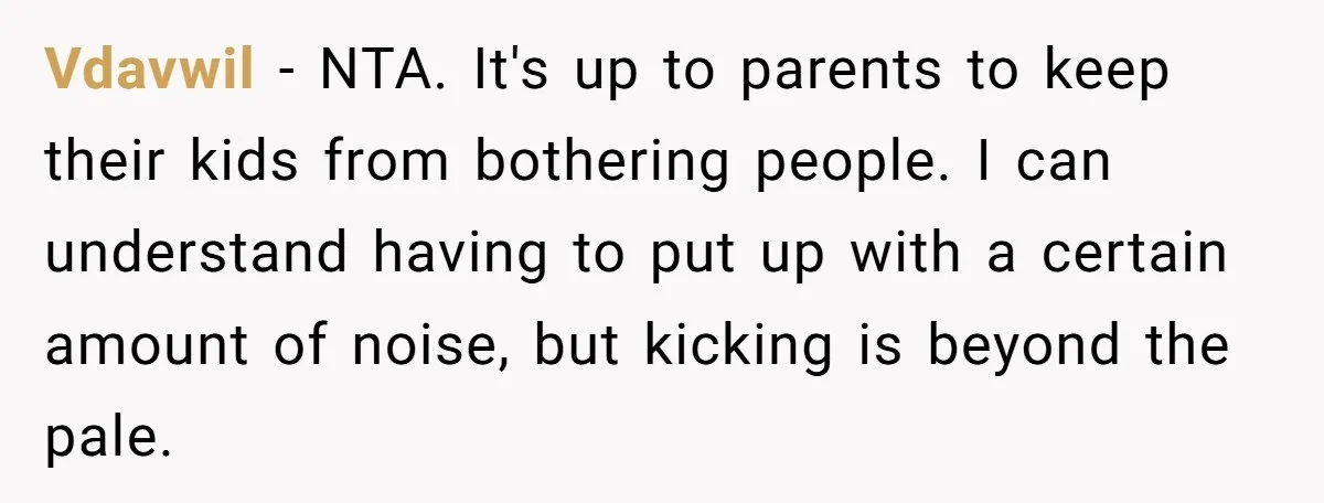 Vdavwil − NTA. It's up to parents to keep their kids from bothering people. I can understand having to put up with a certain amount of noise, but kicking is...
