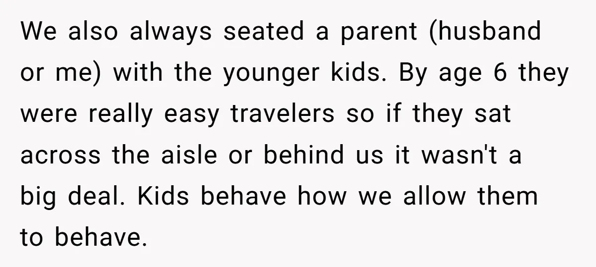 We also always seated a parent (husband or me) with the younger kids. By age 6 they were really easy travelers so if they sat across the aisle or behind...