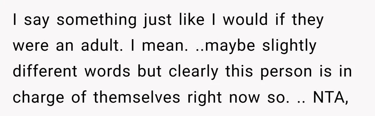 I say something just like I would if they were an adult. I mean. ..maybe slightly different words but clearly this person is in charge of themselves right now so....