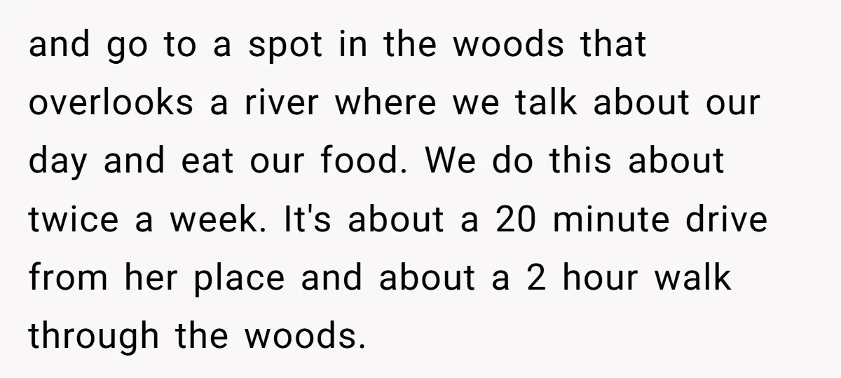 and go to a spot in the woods that overlooks a river where we talk about our day and eat our food. We do this about twice a week. It's...