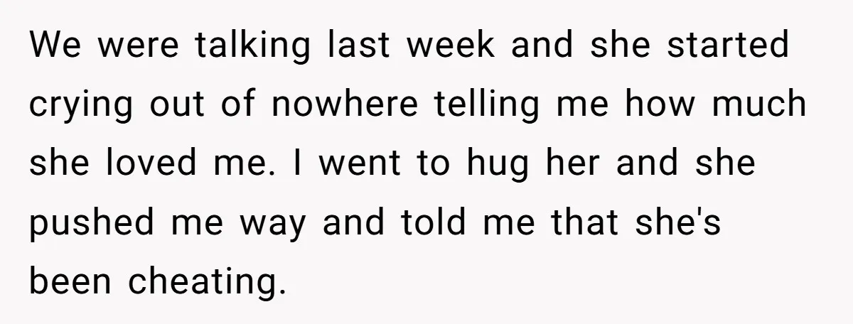 We were talking last week and she started crying out of nowhere telling me how much she loved me. I went to hug her and she pushed me way and...