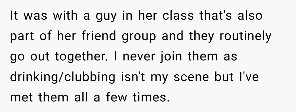It was with a guy in her class that's also part of her friend group and they routinely go out together. I never join them as drinking/clubbing isn't my scene...