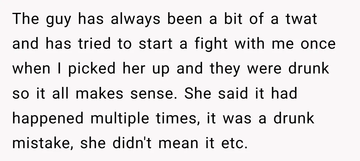 The guy has always been a bit of a twat and has tried to start a fight with me once when I picked her up and they were drunk so...
