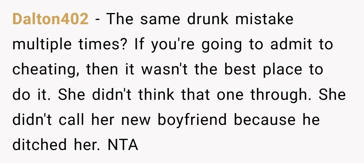 Dalton402 − The same drunk mistake multiple times? If you're going to admit to cheating, then it wasn't the best place to do it. She didn't think that one through....
