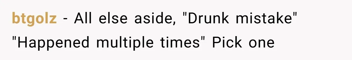 btgolz − All else aside, "Drunk mistake" "Happened multiple times" Pick one
