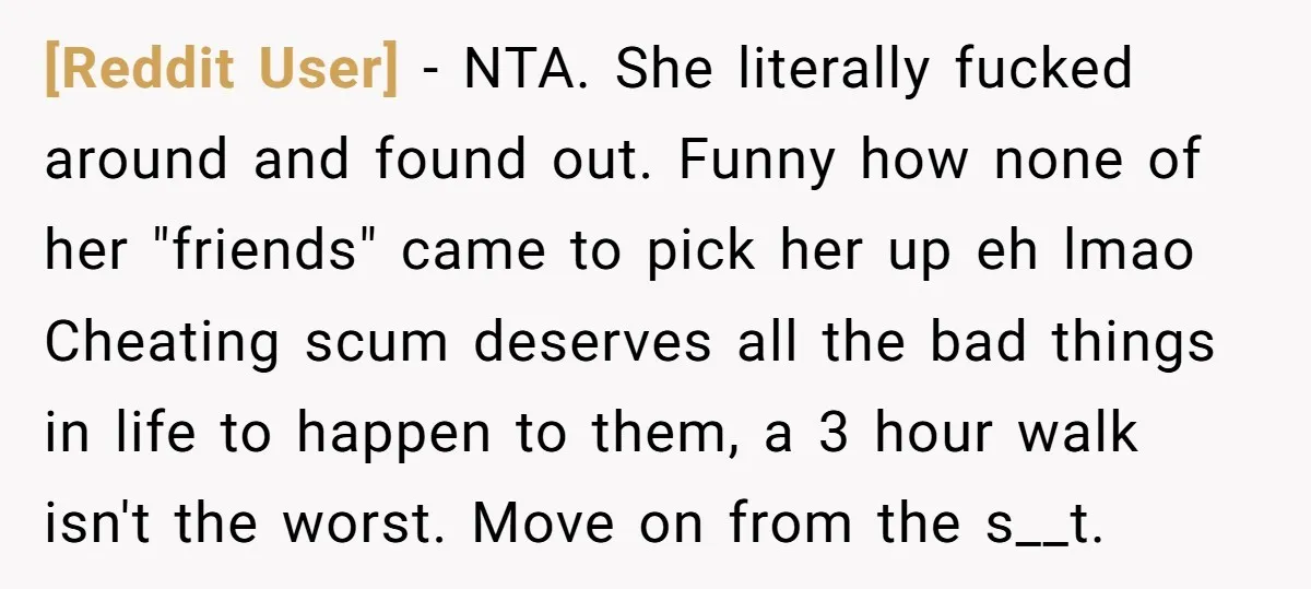 [Reddit User] − NTA. She literally fucked around and found out. Funny how none of her "friends" came to pick her up eh lmao Cheating scum deserves all the bad...