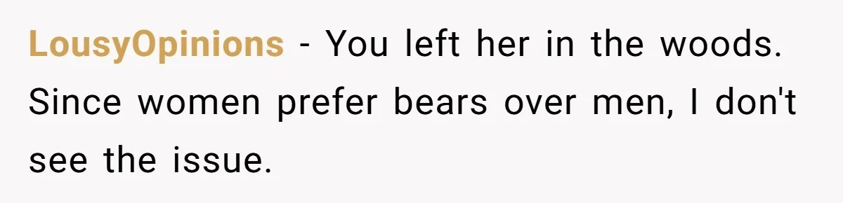 LousyOpinions − You left her in the woods. Since women prefer bears over men, I don't see the issue.