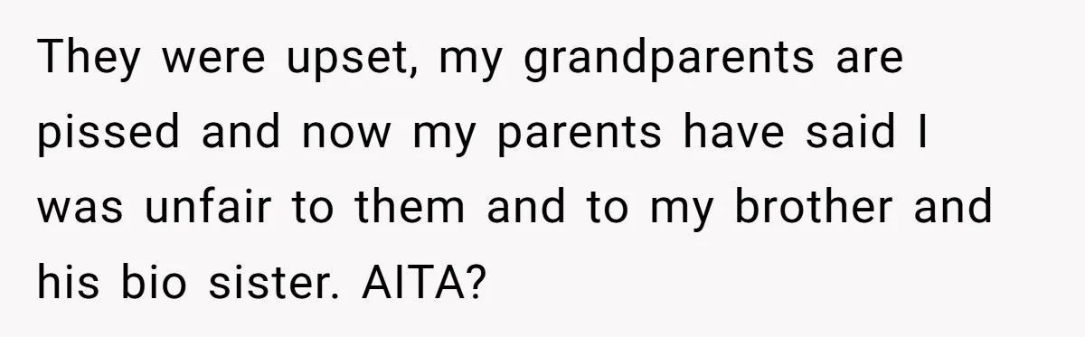 They were upset, my grandparents are pissed and now my parents have said I was unfair to them and to my brother and his bio sister. AITA?