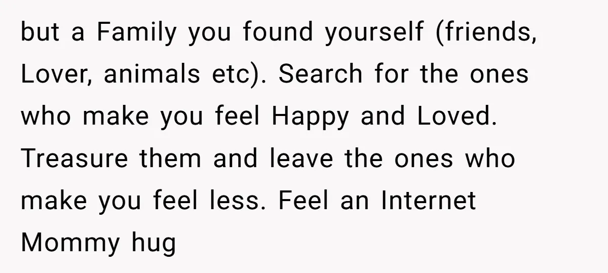 but a Family you found yourself (friends, Lover, animals etc). Search for the ones who make you feel Happy and Loved. Treasure them and leave the ones who make you...