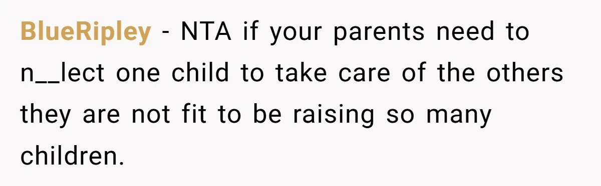 BlueRipley − NTA if your parents need to n__lect one child to take care of the others they are not fit to be raising so many children.