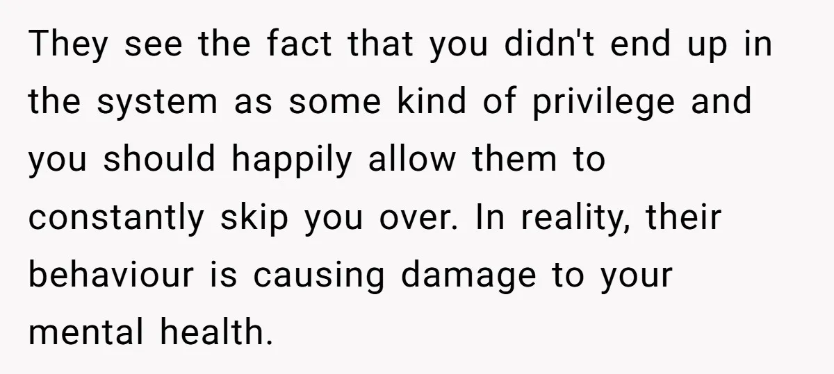 They see the fact that you didn't end up in the system as some kind of privilege and you should happily allow them to constantly skip you over. In reality,...