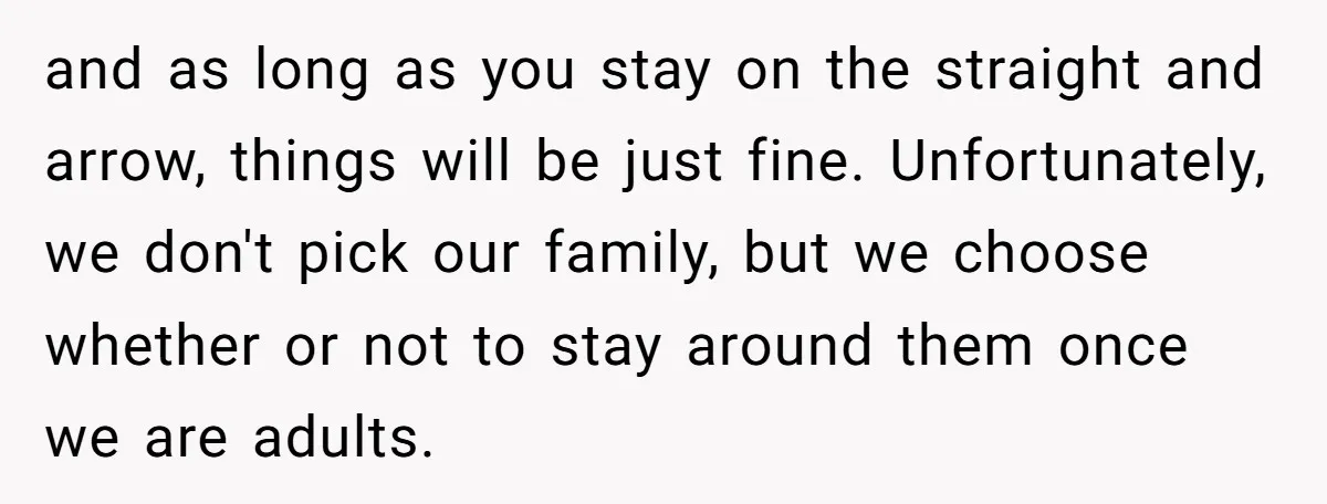and as long as you stay on the straight and arrow, things will be just fine. Unfortunately, we don't pick our family, but we choose whether or not to stay...