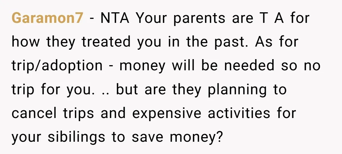 Garamon7 − NTA Your parents are T A for how they treated you in the past. As for trip/adoption - money will be needed so no trip for you. .....