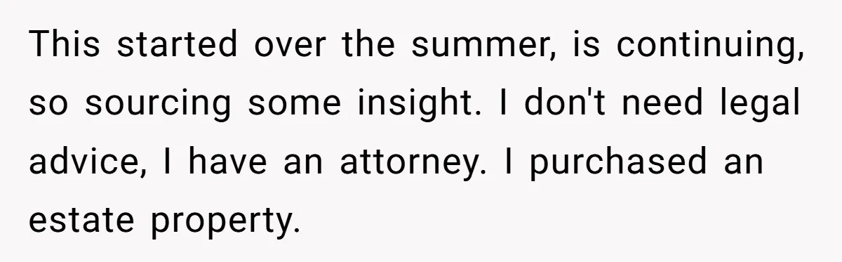 This started over the summer, is continuing, so sourcing some insight. I don't need legal advice, I have an attorney. I purchased an estate property.