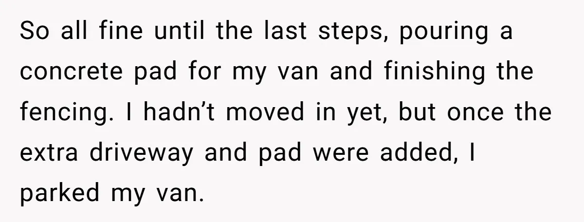 So all fine until the last steps, pouring a concrete pad for my van and finishing the fencing. I hadn’t moved in yet, but once the extra driveway and pad...