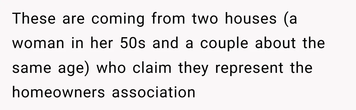 These are coming from two houses (a woman in her 50s and a couple about the same age) who claim they represent the homeowners association