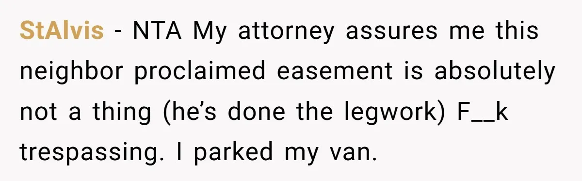 StAlvis − NTA My attorney assures me this neighbor proclaimed easement is absolutely not a thing (he’s done the legwork) F__k trespassing. I parked my van.