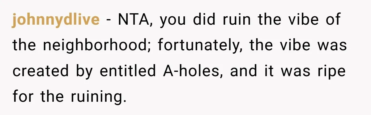 johnnydlive − NTA, you did ruin the vibe of the neighborhood; fortunately, the vibe was created by entitled A-holes, and it was ripe for the ruining.
