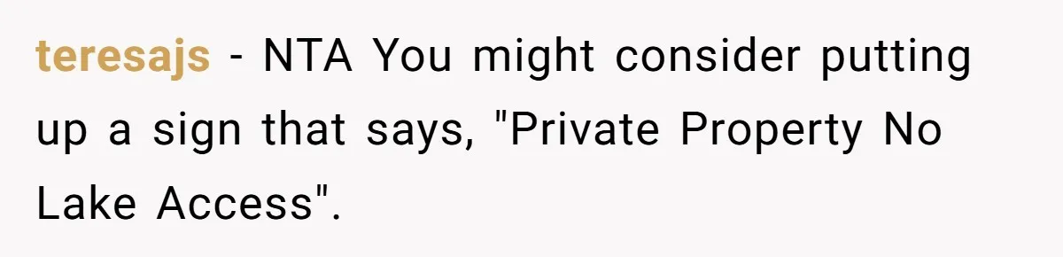 teresajs − NTA You might consider putting up a sign that says, "Private Property No Lake Access".