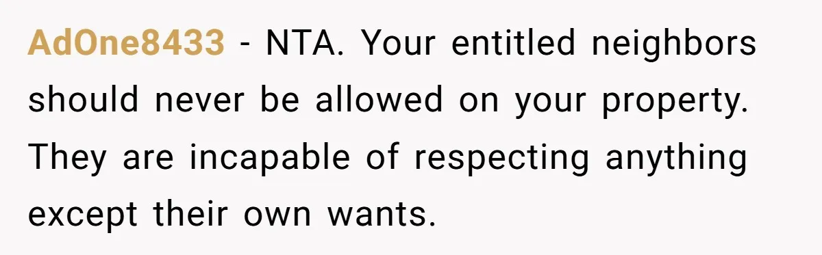 AdOne8433 − NTA. Your entitled neighbors should never be allowed on your property. They are incapable of respecting anything except their own wants.