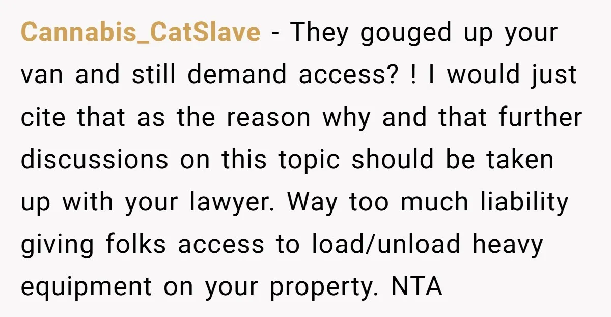Cannabis_CatSlave − They gouged up your van and still demand access? ! I would just cite that as the reason why and that further discussions on this topic should be...