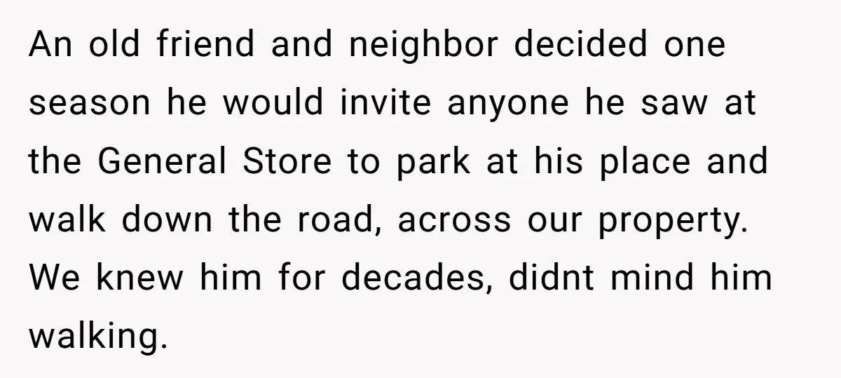 An old friend and neighbor decided one season he would invite anyone he saw at the General Store to park at his place and walk down the road, across our...