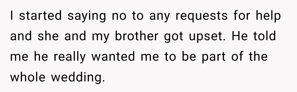 I started saying no to any requests for help and she and my brother got upset. He told me he really wanted me to be part of the whole wedding.
