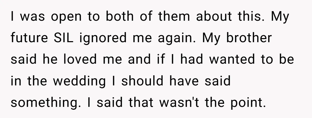 I was open to both of them about this. My future SIL ignored me again. My brother said he loved me and if I had wanted to be in the...
