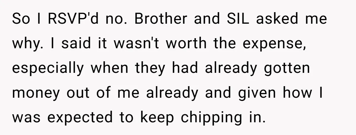 So I RSVP'd no. Brother and SIL asked me why. I said it wasn't worth the expense, especially when they had already gotten money out of me already and given...