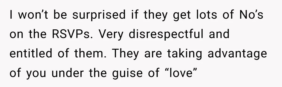 I won’t be surprised if they get lots of No’s on the RSVPs. Very disrespectful and entitled of them. They are taking advantage of you under the guise of “love”