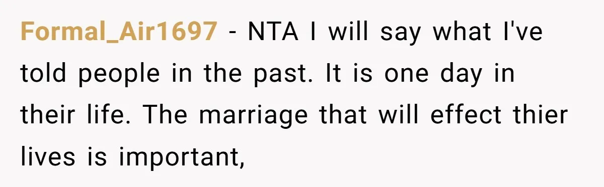 Formal_Air1697 − NTA I will say what I've told people in the past. It is one day in their life. The marriage that will effect thier lives is important,