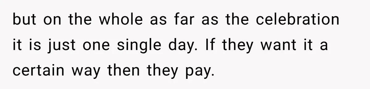 but on the whole as far as the celebration it is just one single day. If they want it a certain way then they pay.