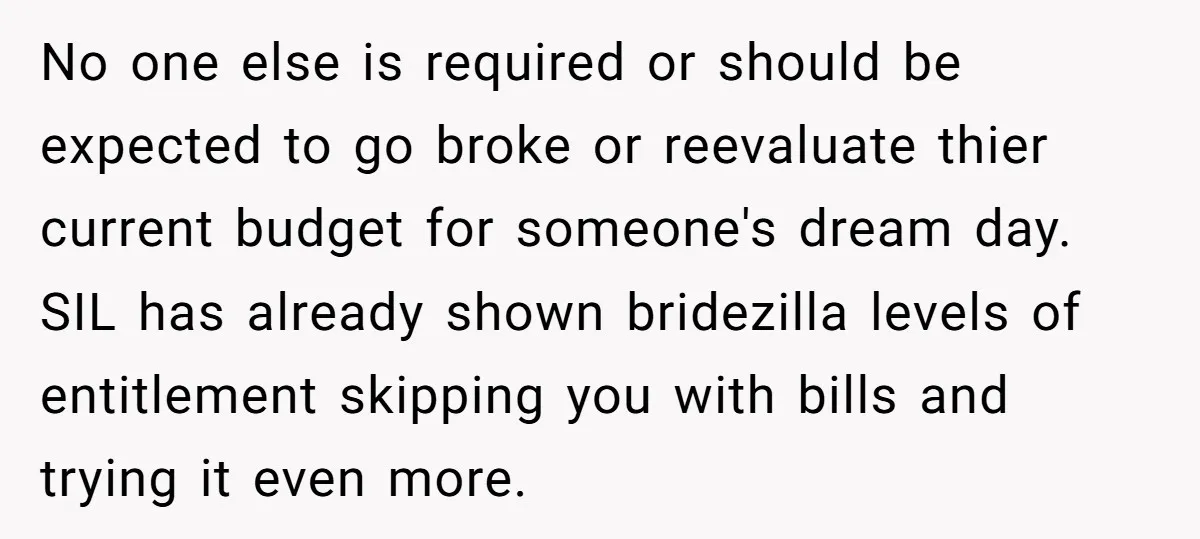 No one else is required or should be expected to go broke or reevaluate thier current budget for someone's dream day. SIL has already shown bridezilla levels of entitlement skipping...