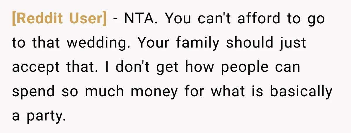 [Reddit User] − NTA. You can't afford to go to that wedding. Your family should just accept that. I don't get how people can spend so much money for what...