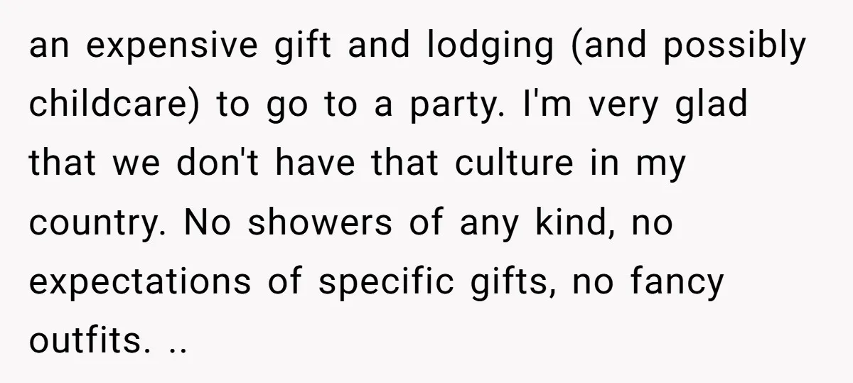 an expensive gift and lodging (and possibly childcare) to go to a party. I'm very glad that we don't have that culture in my country. No showers of any kind,...