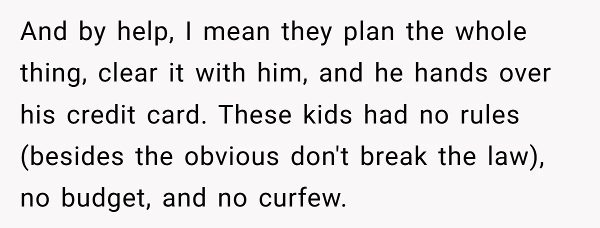 And by help, I mean they plan the whole thing, clear it with him, and he hands over his credit card. These kids had no rules (besides the obvious don't...