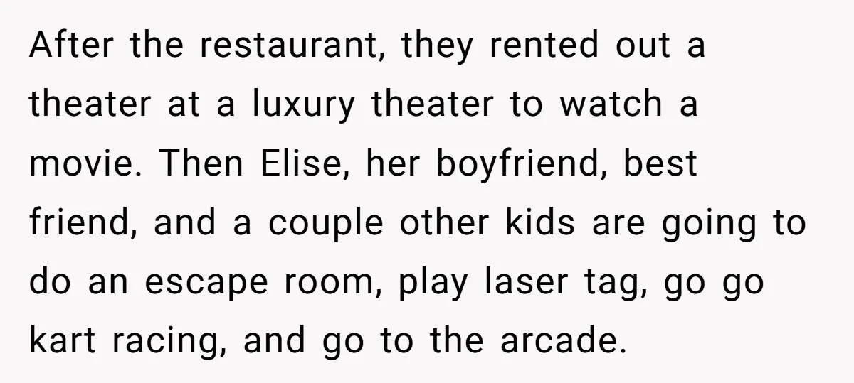 After the restaurant, they rented out a theater at a luxury theater to watch a movie. Then Elise, her boyfriend, best friend, and a couple other kids are going to...