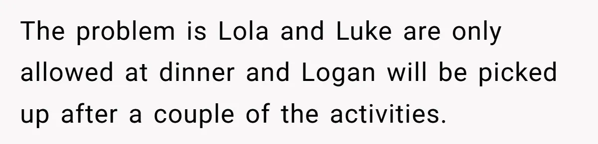 The problem is Lola and Luke are only allowed at dinner and Logan will be picked up after a couple of the activities.