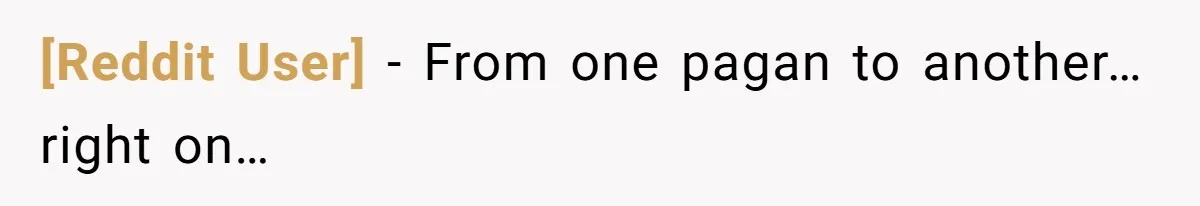 [Reddit User] − From one pagan to another… right on…
