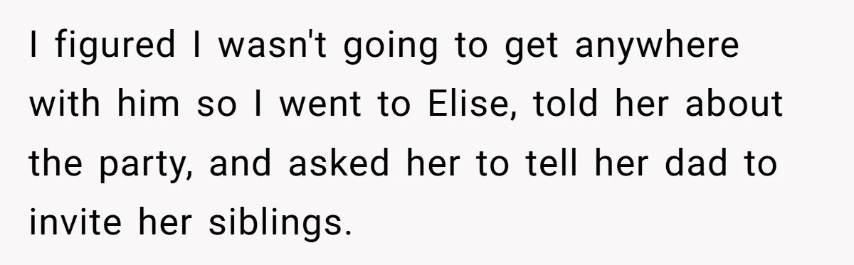 I figured I wasn't going to get anywhere with him so I went to Elise, told her about the party, and asked her to tell her dad to invite her...