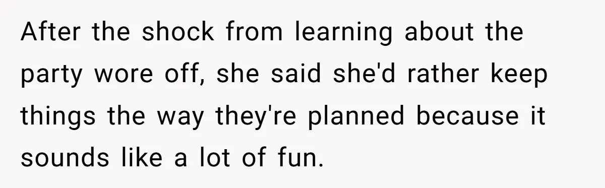 After the shock from learning about the party wore off, she said she'd rather keep things the way they're planned because it sounds like a lot of fun.