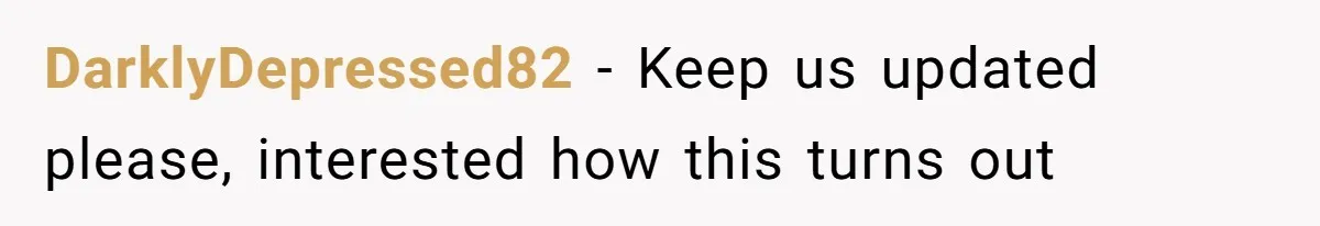 DarklyDepressed82 − Keep us updated please, interested how this turns out