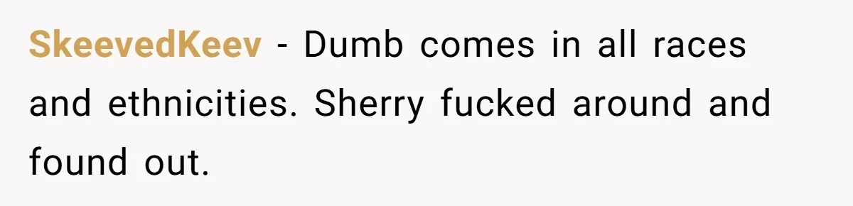 SkeevedKeev − Dumb comes in all races and ethnicities. Sherry fucked around and found out.
