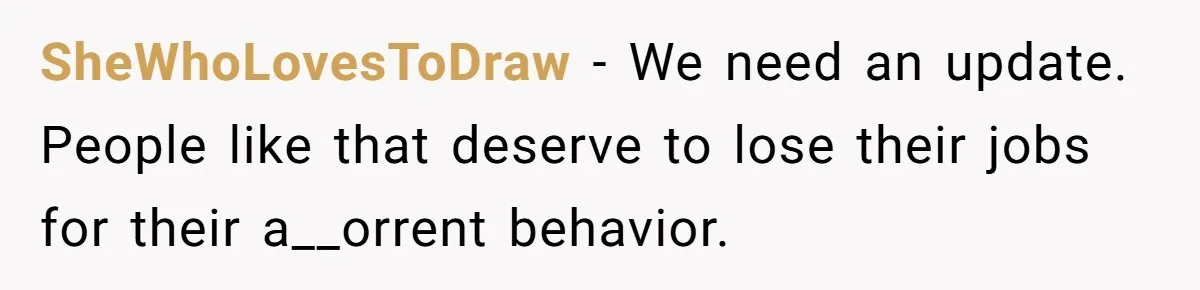 SheWhoLovesToDraw − We need an update. People like that deserve to lose their jobs for their a__orrent behavior.