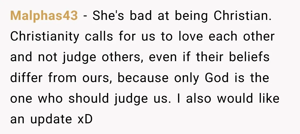 Malphas43 − She's bad at being Christian. Christianity calls for us to love each other and not judge others, even if their beliefs differ from ours, because only God is...