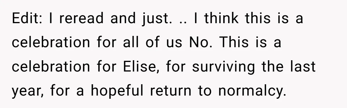Edit: I reread and just. .. I think this is a celebration for all of us No. This is a celebration for Elise, for surviving the last year, for a...