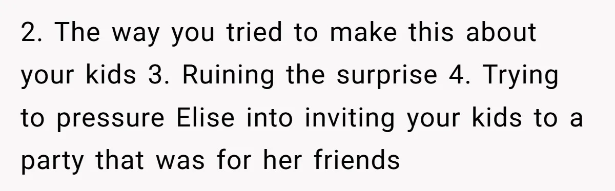 2. The way you tried to make this about your kids 3. Ruining the surprise 4. Trying to pressure Elise into inviting your kids to a party that was for...